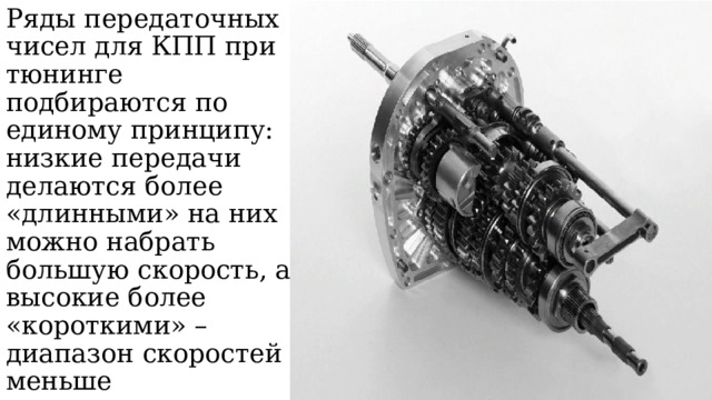 Ряды передаточных чисел для КПП при тюнинге подбираются по единому принципу: низкие передачи делаются более «длинными» на них можно набрать большую скорость, а высокие более «короткими» – диапазон скоростей меньше 