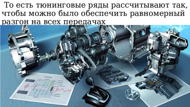   То есть тюнинговые ряды рассчитывают так, чтобы можно было обеспечить равномерный разгон на всех передачах 