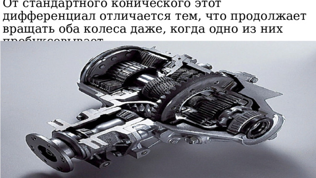 От стандартного конического этот дифференциал отличается тем, что продолжает вращать оба колеса даже, когда одно из них пробуксовывает 