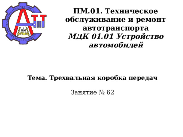       ПМ.01. Техническое обслуживание и ремонт автотранспорта  МДК 01.01 Устройство автомобилей      Тема. Трехвальная коробка передач   Занятие № 62      