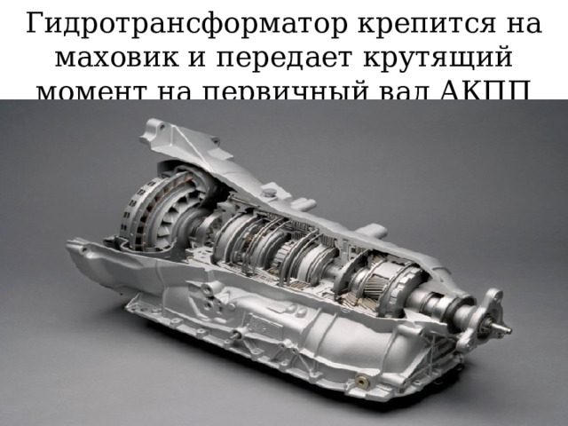 Гидротрансформатор крепится на маховик и передает крутящий момент на первичный вал АКПП 