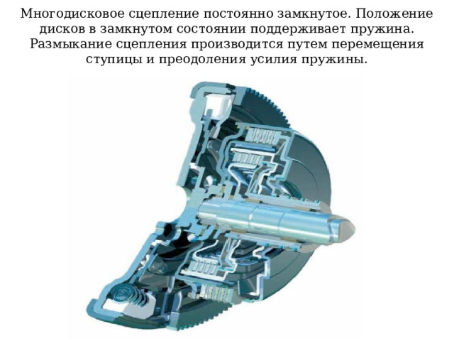 Многодисковое сцепление постоянно замкнутое. Положение дисков в замкнутом состоянии поддерживает пружина. Размыкание сцепления производится путем перемещения ступицы и преодоления усилия пружины. 