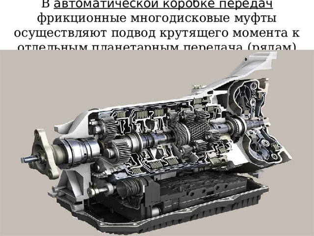 В автоматической коробке передач фрикционные многодисковые муфты осуществляют подвод крутящего момента к отдельным планетарным передача (рядам) 