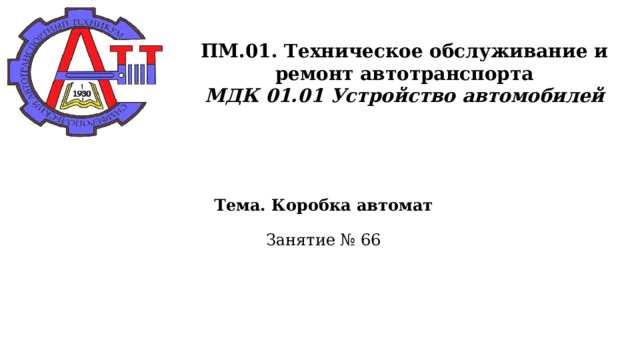      ПМ.01. Техническое обслуживание и ремонт автотранспорта  МДК 01.01 Устройство автомобилей      Тема. Коробка автомат   Занятие № 66      
