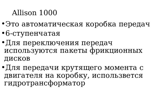 Allison 1000 Это автоматическая коробка передач 6-ступенчатая Для переключения передач используются пакеты фрикционных дисков Для передачи крутящего момента с двигателя на коробку, использвется гидротрансформатор 