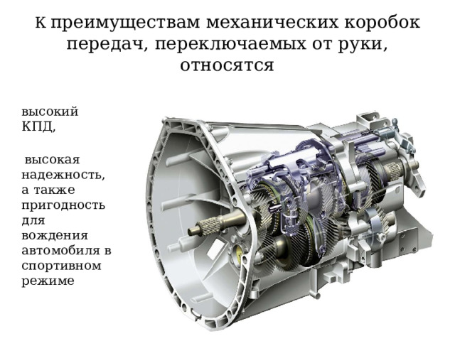 К  преимуществам механических коробок передач, переключаемых от руки, относятся  высокий КПД,    высокая надежность, а также пригодность для  вождения автомобиля в спортивном режиме 