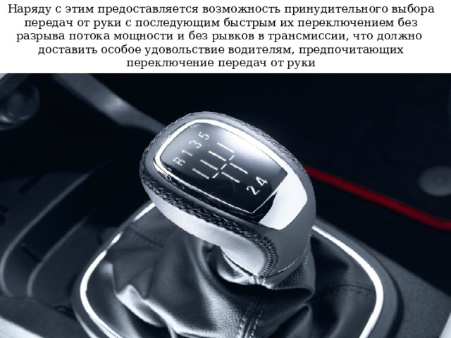 Наряду с этим предоставляется возможность принудительного выбора передач от руки с последующим быстрым их переключением без разрыва потока мощности и без рывков в трансмиссии, что должно доставить особое удовольствие водителям, предпочитающих переключение передач от руки 