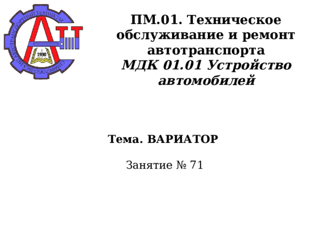       ПМ.01. Техническое обслуживание и ремонт автотранспорта  МДК 01.01 Устройство автомобилей      Тема. ВАРИАТОР    Занятие № 71      