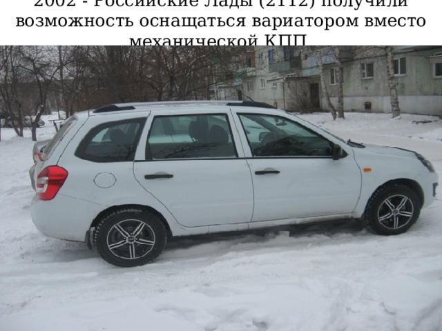 2002 - Российские Лады (2112) получили возможность оснащаться вариатором вместо механической КПП.   