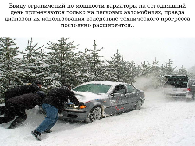 Ввиду ограничений по мощности вариаторы на сегодняшний день применяются только на легковых автомобилях, правда диапазон их использования вследствие технического прогресса постоянно расширяется.. 
