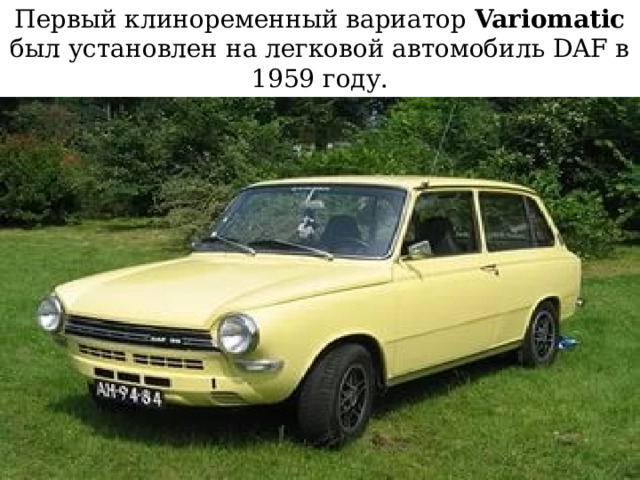 Первый клиноременный вариатор Variomatic был установлен на легковой автомобиль DAF в 1959 году. 