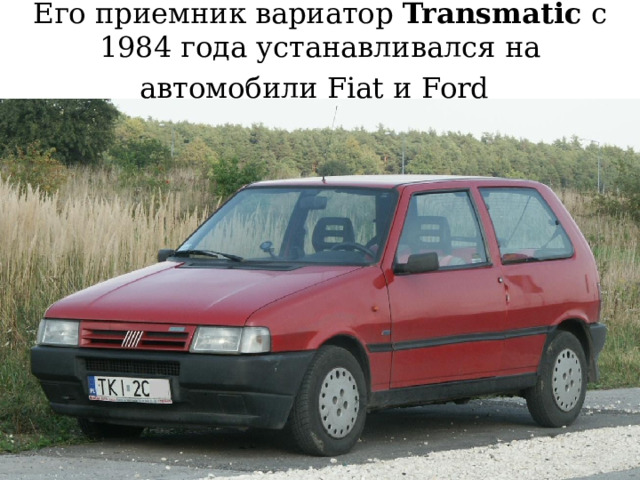 Его приемник вариатор Transmatic с 1984 года устанавливался на автомобили Fiat и Ford  