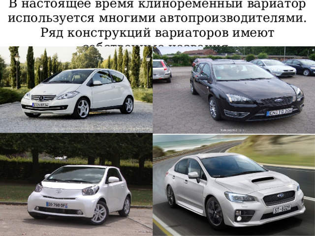 В настоящее время клиноременный вариатор используется многими автопроизводителями. Ряд конструкций вариаторов имеют собственные названия: 