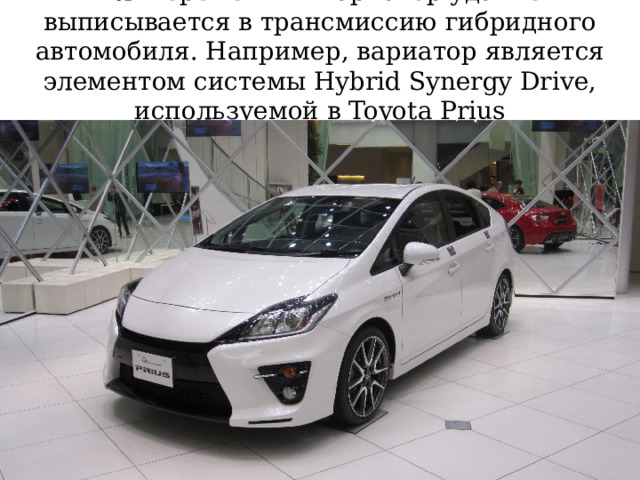 Клиноременный вариатор удачно выписывается в трансмиссию  гибридного автомобиля. Например, вариатор является элементом системы Hybrid Synergy Drive, используемой в Toyota Prius 