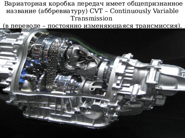  Вариаторная коробка передач имеет общепризнанное название (аббревиатуру) CVT – Continuously Variable Transmission  (в переводе – постоянно изменяющаяся трансмиссия). 