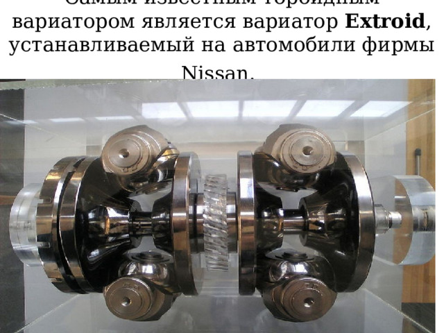 Самым известным тороидным вариатором является вариатор Extroid , устанавливаемый на автомобили фирмы Nissan.  