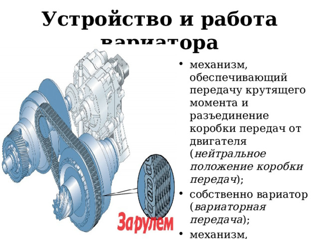 Устройство и работа вариатора механизм, обеспечивающий передачу крутящего момента и разъединение коробки передач от двигателя ( нейтральное положение коробки передач ); собственно вариатор ( вариаторная передача ); механизм, обеспечивающий движение задним ходом; система управления. 
