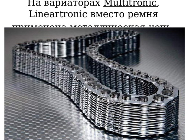 На вариаторах Multitronic , Lineartronic вместо ремня применена металлическая цепь  