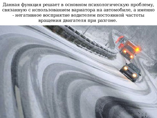 Данная функция решает в основном психологическую проблему, связанную с использованием вариатора на автомобиле, а именно - негативное восприятие водителем постоянной частоты вращения двигателя при разгоне. 