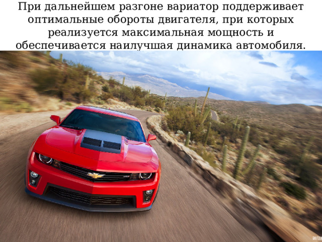 При дальнейшем разгоне вариатор поддерживает оптимальные обороты двигателя, при которых реализуется максимальная мощность и обеспечивается наилучшая динамика автомобиля. 