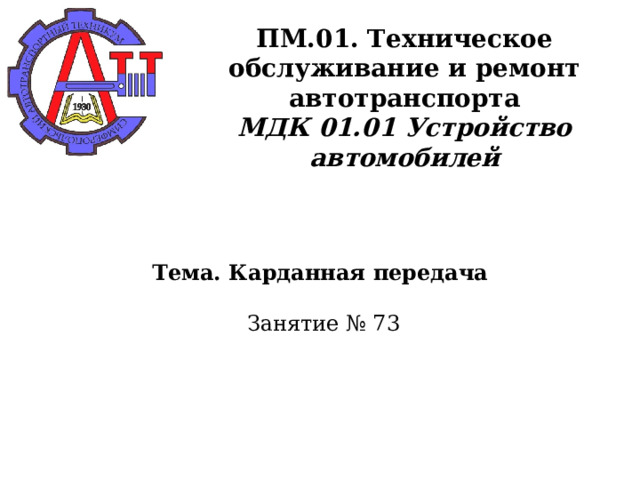       ПМ.01. Техническое обслуживание и ремонт автотранспорта  МДК 01.01 Устройство автомобилей      Тема. Карданная передача    Занятие № 73      