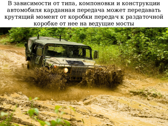 В зависимости от типа, компоновки и конструкции автомобиля карданная передача может передавать крутящий момент от коробки передач к раздаточной коробке от нее на ведущие мосты 