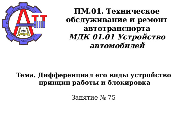       ПМ.01. Техническое обслуживание и ремонт автотранспорта  МДК 01.01 Устройство автомобилей      Тема. Дифференциал его виды устройство  принцип работы и блокировка   Занятие № 75      