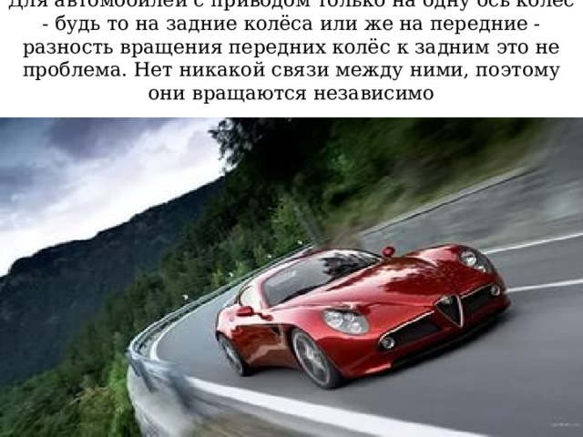 Для автомобилей с приводом только на одну ось колёс - будь то на задние колёса или же на передние - разность вращения передних колёс к задним это не проблема. Нет никакой связи между ними, поэтому они вращаются независимо 