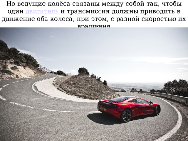 Но ведущие колёса связаны между собой так, чтобы один двигатель и трансмиссия должны приводить в движение оба колеса, при этом, с разной скоростью их вращения 