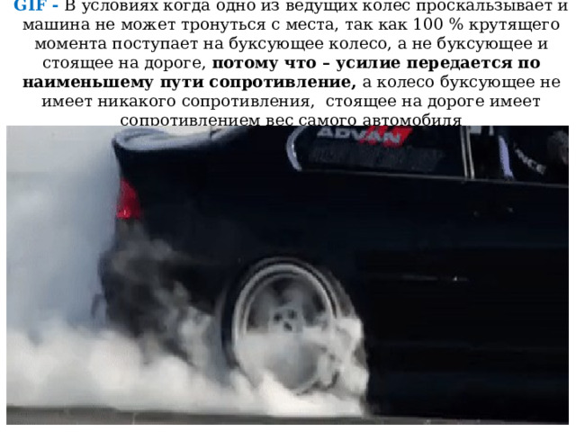 GIF - В условиях когда одно из ведущих колес проскальзывает и машина не может тронуться с места, так как 100 % крутящего момента поступает на буксующее колесо, а не буксующее и стоящее на дороге, потому что – усилие передается по наименьшему пути сопротивление, а колесо буксующее не имеет никакого сопротивления, стоящее на дороге имеет сопротивлением вес самого автомобиля 