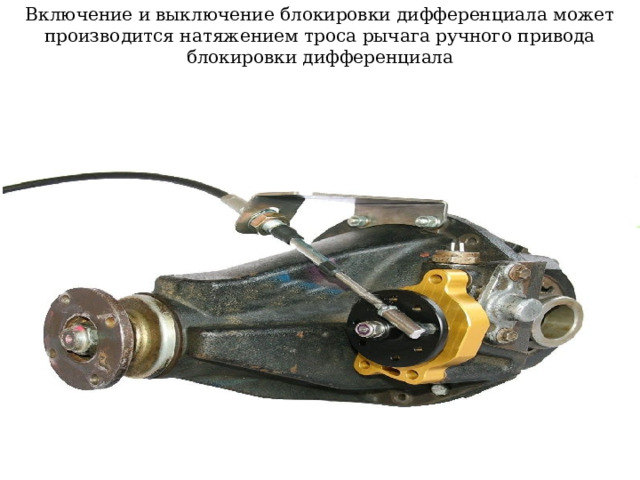 Включение и выключение блокировки дифференциала может производится натяжением троса рычага ручного привода блокировки дифференциала  