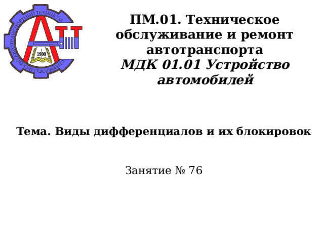       ПМ.01. Техническое обслуживание и ремонт автотранспорта  МДК 01.01 Устройство автомобилей      Тема. Виды дифференциалов и их блокировок    Занятие № 76      