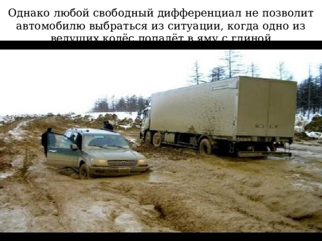 Однако любой свободный дифференциал не позволит автомобилю выбраться из ситуации, когда одно из ведущих колёс попадёт в яму с глиной  
