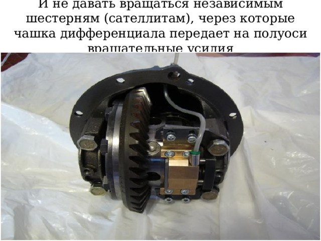 И не давать вращаться независимым шестерням (сателлитам), через которые чашка дифференциала передает на полуоси вращательные усилия  