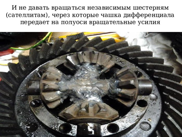 И не давать вращаться независимым шестерням (сателлитам), через которые чашка дифференциала передает на полуоси вращательные усилия  