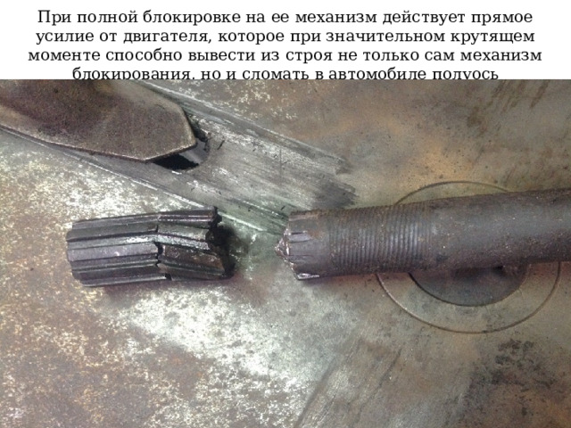При полной блокировке на ее механизм действует прямое усилие от двигателя, которое при значительном крутящем моменте способно вывести из строя не только сам механизм блокирования, но и сломать в автомобиле полуось  