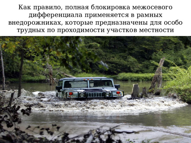 Как правило, полная блокировка межосевого дифференциала применяется в рамных внедорожниках, которые предназначены для особо трудных по проходимости участков местности  