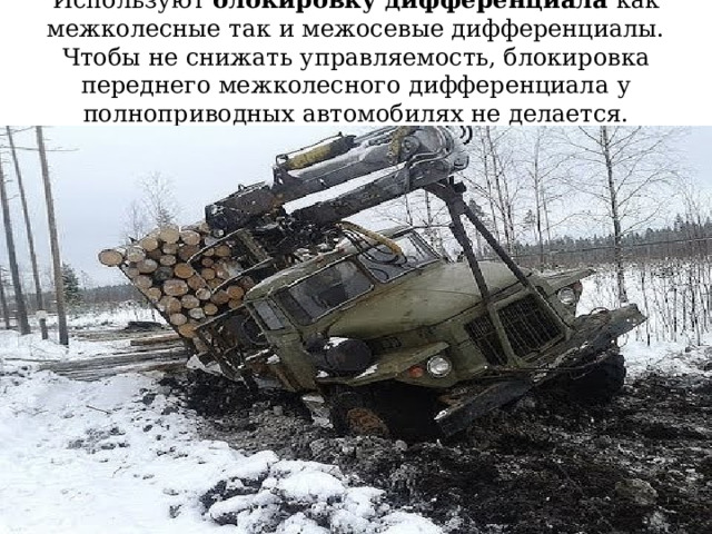 Используют блокировку дифференциала как межколесные так и межосевые дифференциалы. Чтобы не снижать управляемость, блокировка переднего межколесного дифференциала у полноприводных автомобилях не делается.  