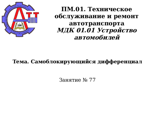       ПМ.01. Техническое обслуживание и ремонт автотранспорта  МДК 01.01 Устройство автомобилей      Тема. Самоблокирующийся дифференциал    Занятие № 77      