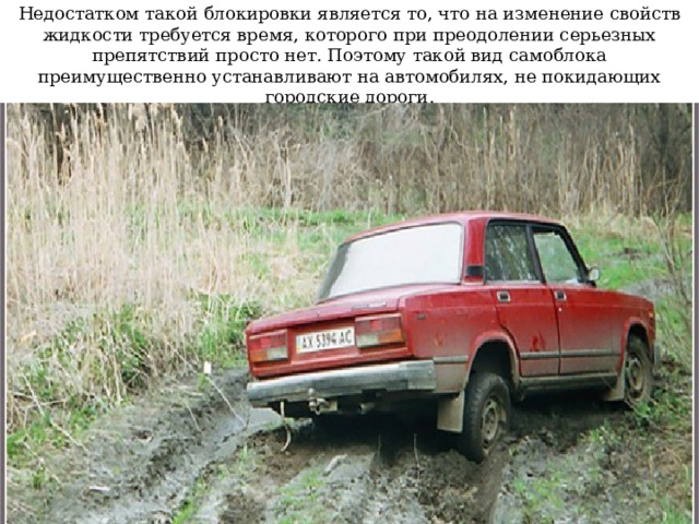 Недостатком такой блокировки является то, что на изменение свойств жидкости требуется время, которого при преодолении серьезных препятствий просто нет. Поэтому такой вид самоблока преимущественно устанавливают на автомобилях, не покидающих городские дороги. 
