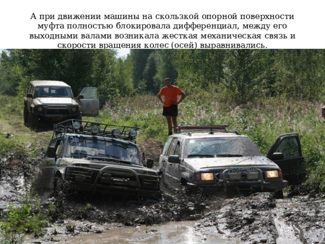 А при движении машины на скользкой опорной поверхности муфта полностью блокировала дифференциал, между его выходными валами возникала жесткая механическая связь и скорости вращения колес (осей) выравнивались. 