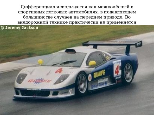 Дифференциал используется как межколёсный в спортивных легковых автомобилях, в подавляющем большинстве случаев на переднем приводе. Во внедорожной технике практически не применяется 