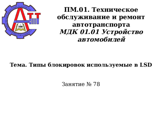       ПМ.01. Техническое обслуживание и ремонт автотранспорта  МДК 01.01 Устройство автомобилей      Тема. Типы блокировок используемые в LSD    Занятие № 78      