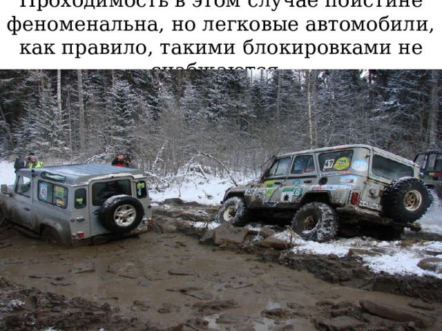 Проходимость в этом случае поистине феноменальна, но легковые автомобили, как правило, такими блокировками не снабжаются. 