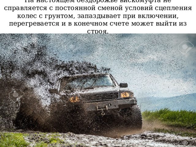 На настоящем бездорожье вискомуфта не справляется с постоянной сменой условий сцепления колес с грунтом, запаздывает при включении, перегревается и в конечном счете может выйти из строя. 