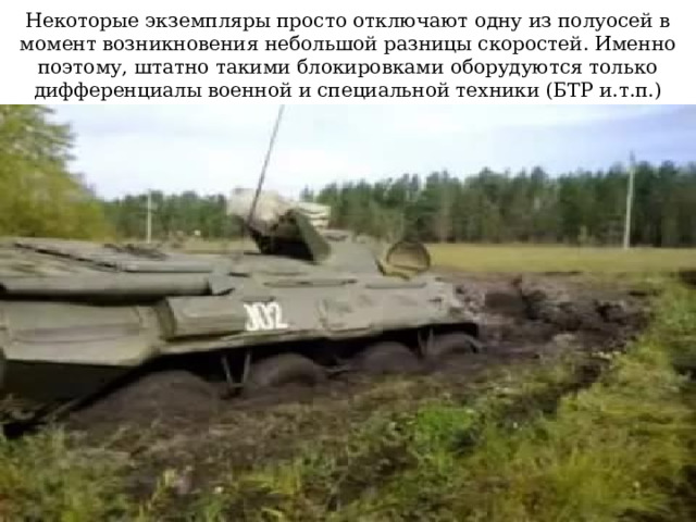 Некоторые экземпляры просто отключают одну из полуосей в момент возникновения небольшой разницы скоростей. Именно поэтому, штатно такими блокировками оборудуются только дифференциалы военной и специальной техники (БТР и.т.п.) 