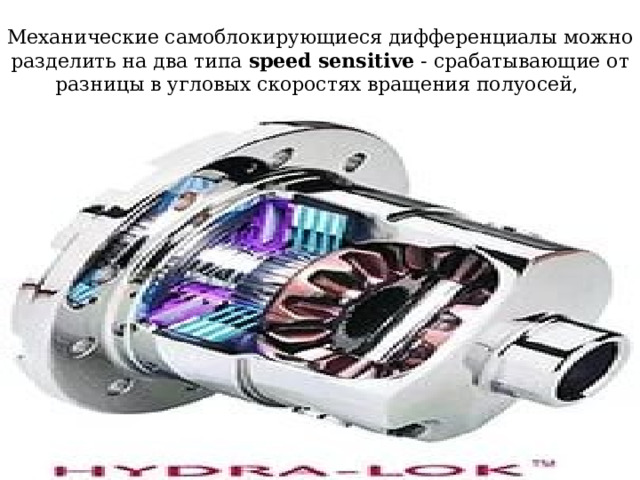    Механические самоблокирующиеся дифференциалы можно разделить на два типа speed sensitive - срабатывающие от разницы в угловых скоростях вращения полуосей, 