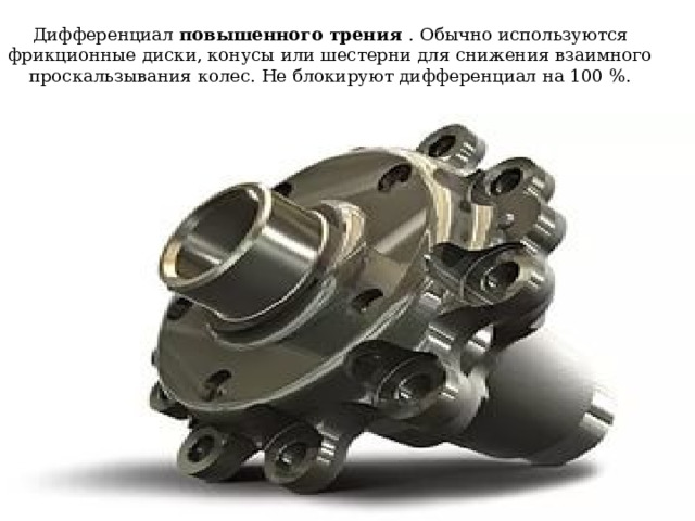  Дифференциал повышенного трения . Обычно используются фрикционные диски, конусы или шестерни для снижения взаимного проскальзывания колес. Не блокируют дифференциал на 100 %.   