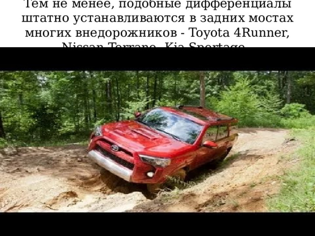 Тем не менее, подобные дифференциалы штатно устанавливаются в задних мостах многих внедорожников - Toyota 4Runner, Nissan Terrano, Kia Sportage. 