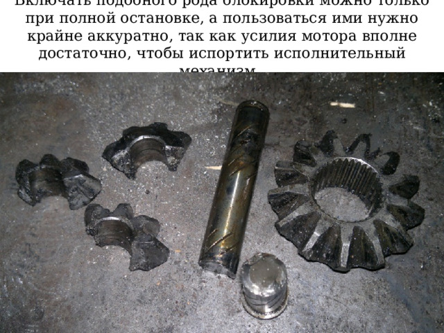 Включать подобного рода блокировки можно только при полной остановке, а пользоваться ими нужно крайне аккуратно, так как усилия мотора вполне достаточно, чтобы испортить исполнительный механизм. 